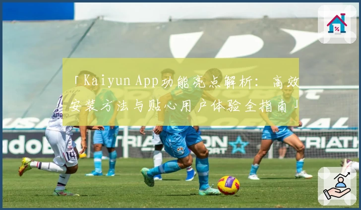 「Kaiyun App功能亮点解析：高效安装方法与贴心用户体验全指南」