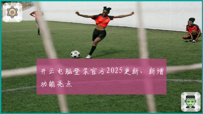 开云电脑登录官方2025更新，新增功能亮点