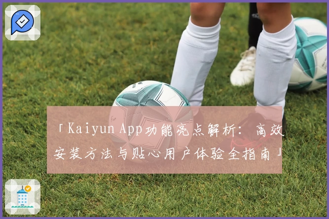 「Kaiyun App功能亮点解析：高效安装方法与贴心用户体验全指南」