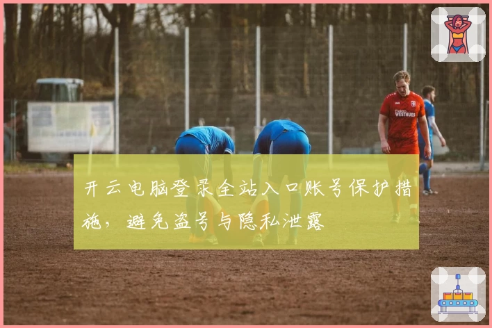开云电脑登录全站入口账号保护措施，避免盗号与隐私泄露