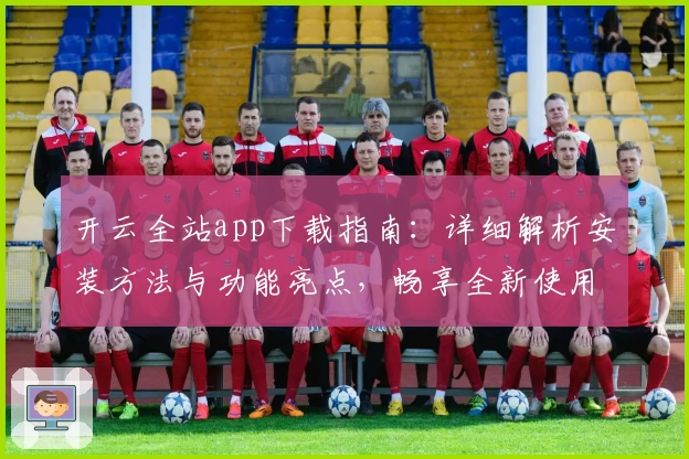 开云全站app下载指南：详细解析安装方法与功能亮点，畅享全新使用体验