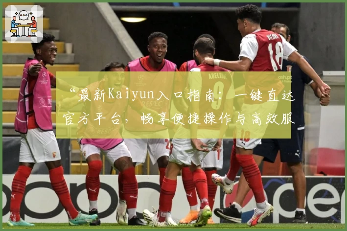 “最新Kaiyun入口指南：一键直达官方平台，畅享便捷操作与高效服务体验”
