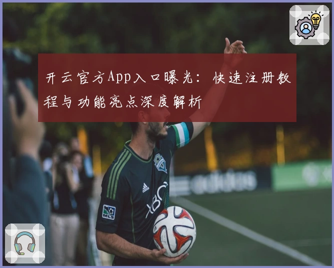 开云官方App入口曝光：快速注册教程与功能亮点深度解析