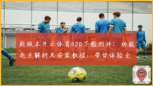 新版本开云体育app下载测评：功能亮点解析及安装教程，带你体验全新升级