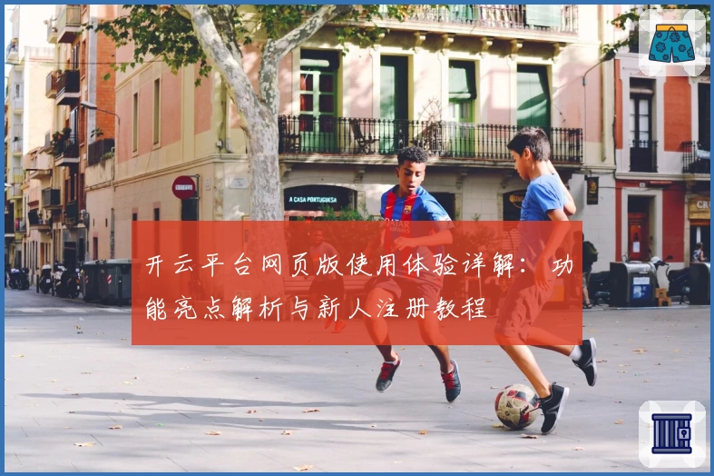 开云平台网页版使用体验详解:功能亮点解析与新人注册教程