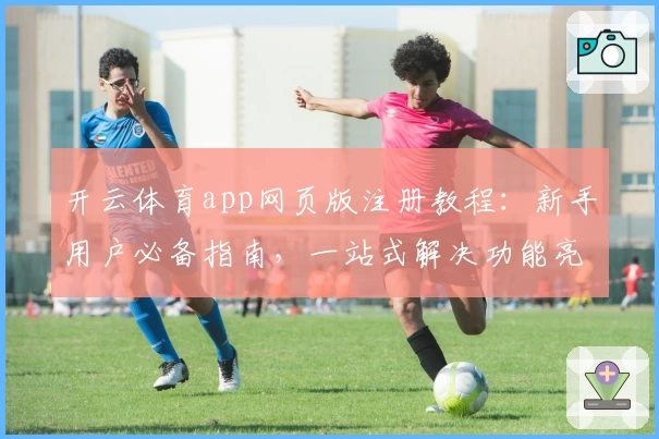 开云体育app网页版注册教程：新手用户必备指南，一站式解决功能亮点与使用难题