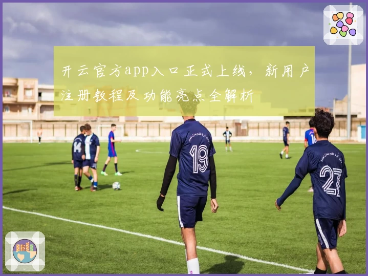 开云官方app入口正式上线，新用户注册教程及功能亮点全解析