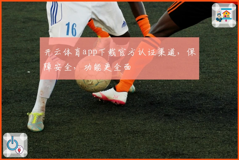 开云体育app下载官方认证渠道，保障安全，功能更全面