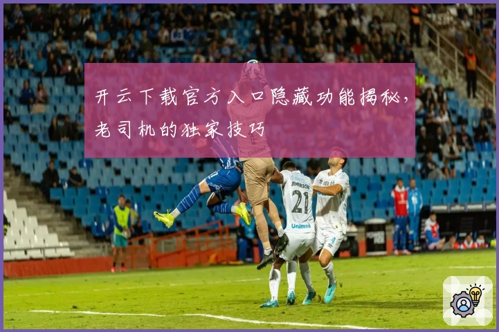 开云下载官方入口隐藏功能揭秘，老司机的独家技巧