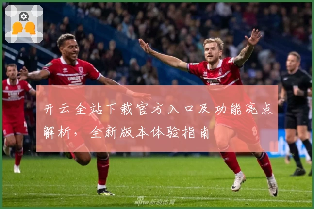 开云全站下载官方入口及功能亮点解析，全新版本体验指南