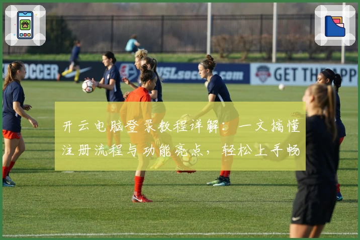 开云电脑登录教程详解：一文搞懂注册流程与功能亮点，轻松上手畅享云端体验