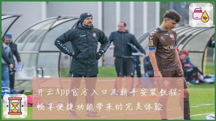 开云App官方入口及新手安装教程：畅享便捷功能带来的完美体验