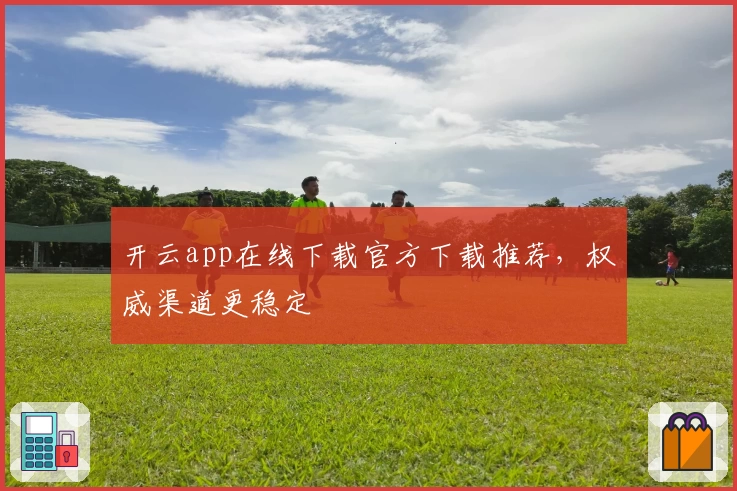 开云app在线下载官方下载推荐，权威渠道更稳定