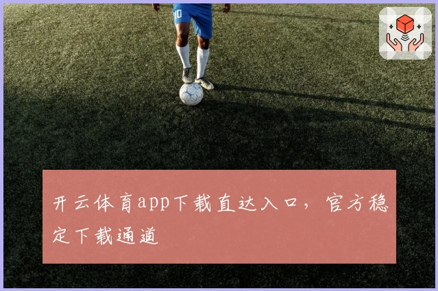 开云体育app下载直达入口，官方稳定下载通道