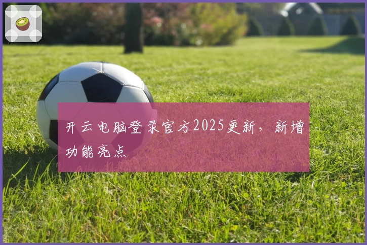 开云电脑登录官方2025更新，新增功能亮点