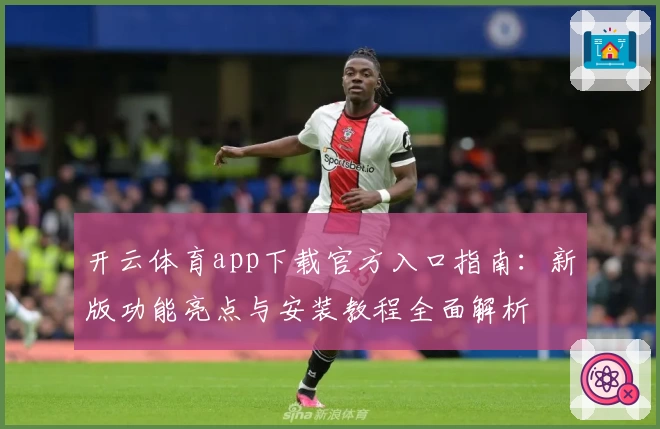开云体育app下载官方入口指南：新版功能亮点与安装教程全面解析