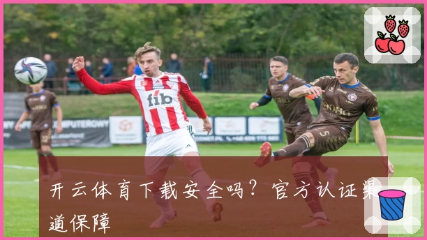 开云体育下载安全吗？官方认证渠道保障