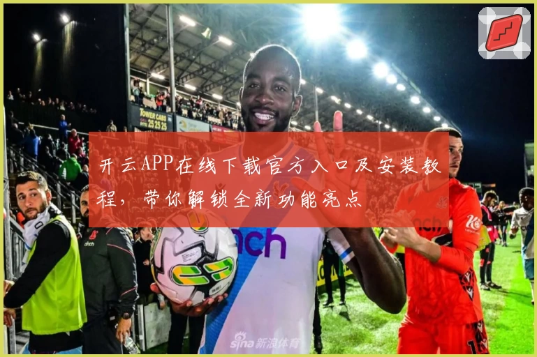 开云APP在线下载官方入口及安装教程，带你解锁全新功能亮点