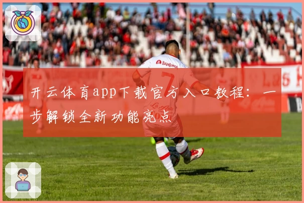 开云体育app下载官方入口教程:一步解锁全新功能亮点