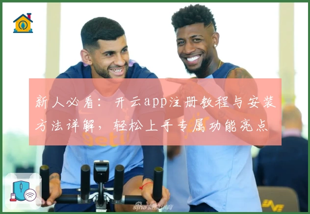 新人必看：开云app注册教程与安装方法详解，轻松上手专属功能亮点