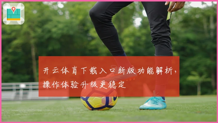 开云体育下载入口新版功能解析，操作体验升级更稳定
