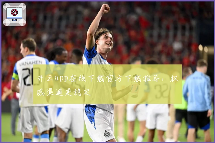 开云app在线下载官方下载推荐，权威渠道更稳定