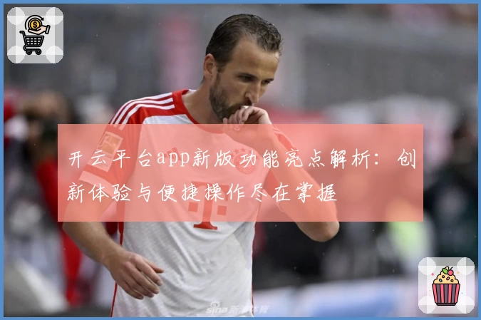 开云平台app新版功能亮点解析：创新体验与便捷操作尽在掌握