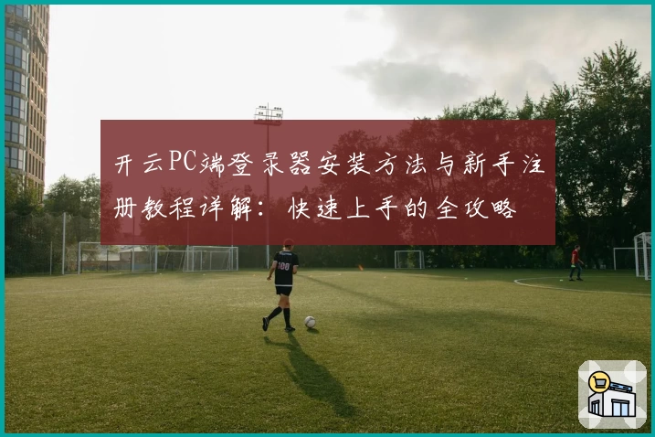 开云PC端登录器安装方法与新手注册教程详解：快速上手的全攻略