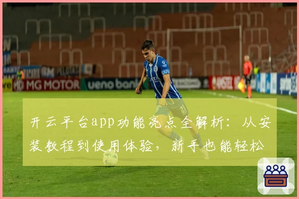 开云平台app功能亮点全解析：从安装教程到使用体验，新手也能轻松上手