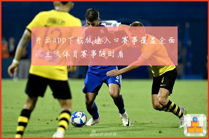 开云app下载极速入口赛事覆盖全面，主流体育赛事随时看