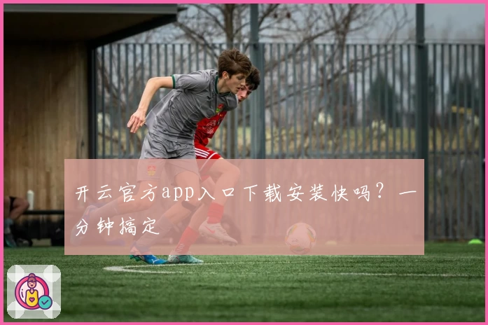 开云官方app入口下载安装快吗？一分钟搞定