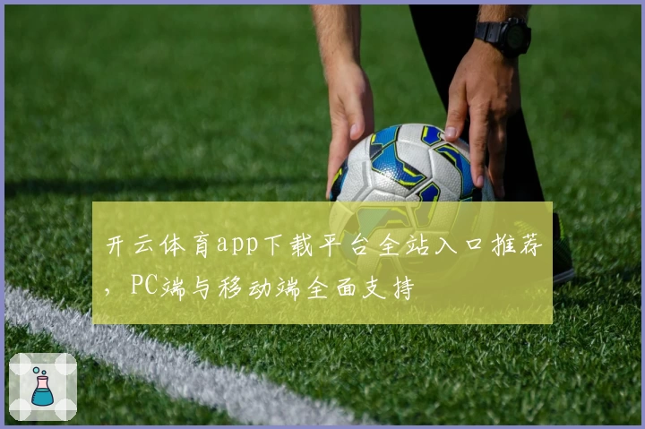 开云体育app下载平台全站入口推荐,PC端与移动端全面支持