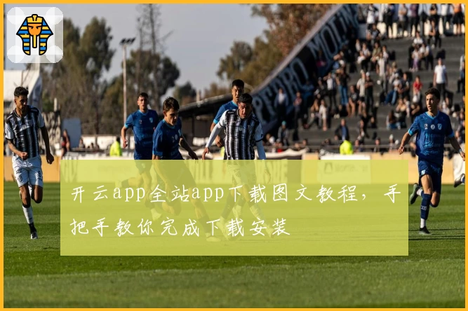 开云app全站app下载图文教程，手把手教你完成下载安装