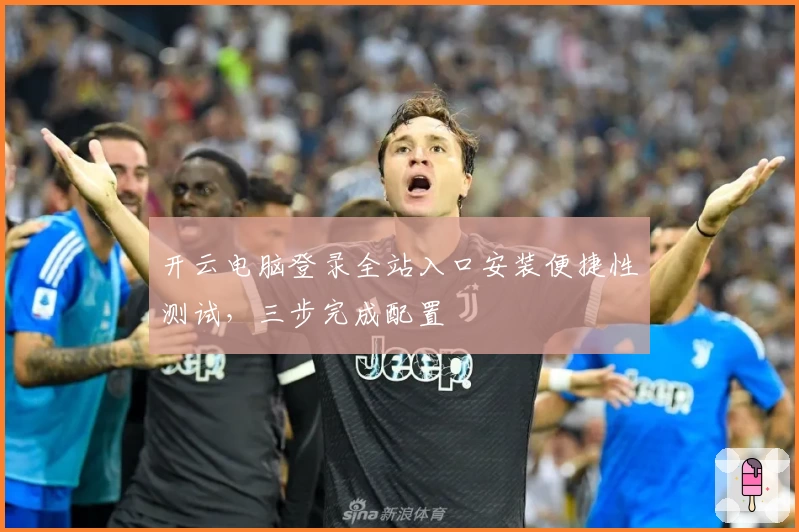 开云电脑登录全站入口安装便捷性测试，三步完成配置