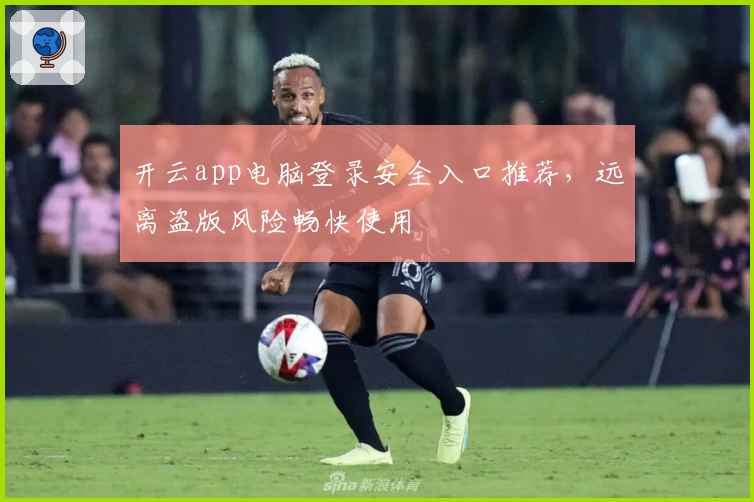 开云app电脑登录安全入口推荐，远离盗版风险畅快使用