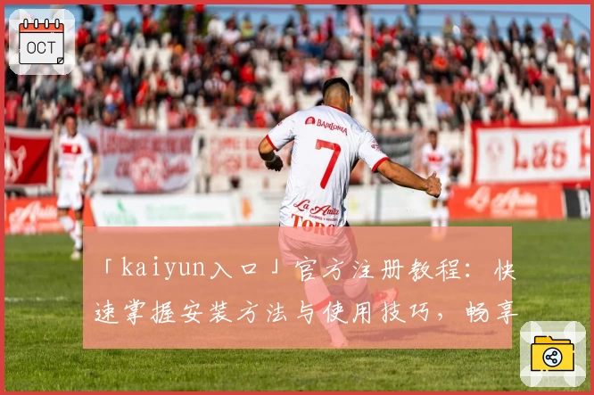 「kaiyun入口」官方注册教程：快速掌握安装方法与使用技巧，畅享全新功能亮点！