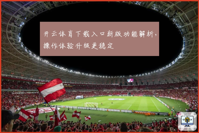 开云体育下载入口新版功能解析，操作体验升级更稳定