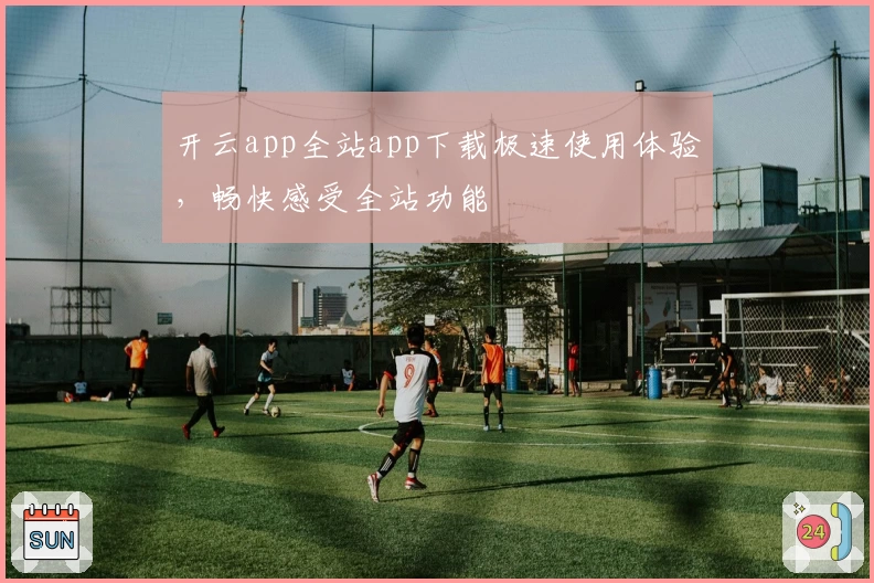 开云app全站app下载极速使用体验，畅快感受全站功能