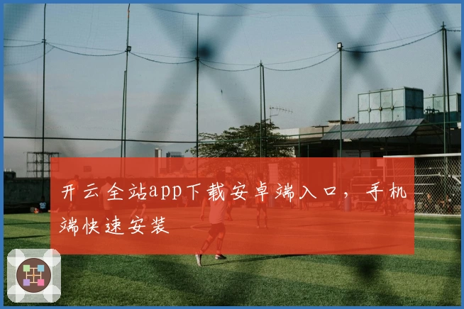 开云全站app下载安卓端入口，手机端快速安装