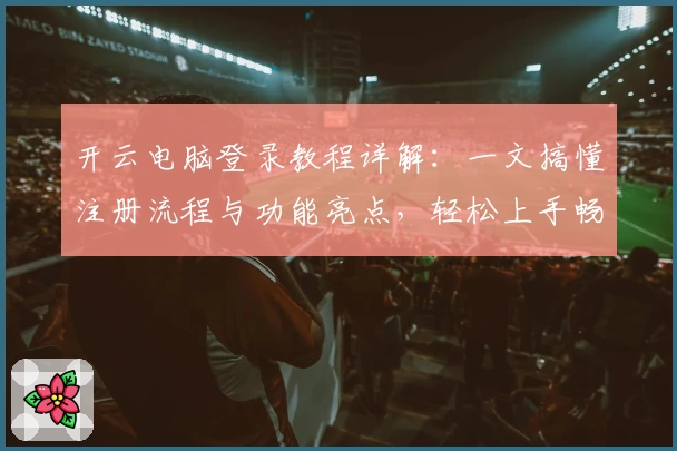 开云电脑登录教程详解：一文搞懂注册流程与功能亮点，轻松上手畅享云端体验