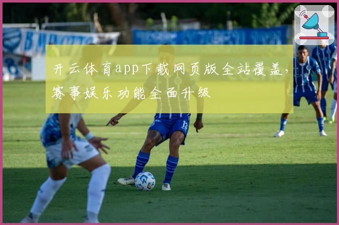 开云体育app下载网页版全站覆盖,赛事娱乐功能全面升级