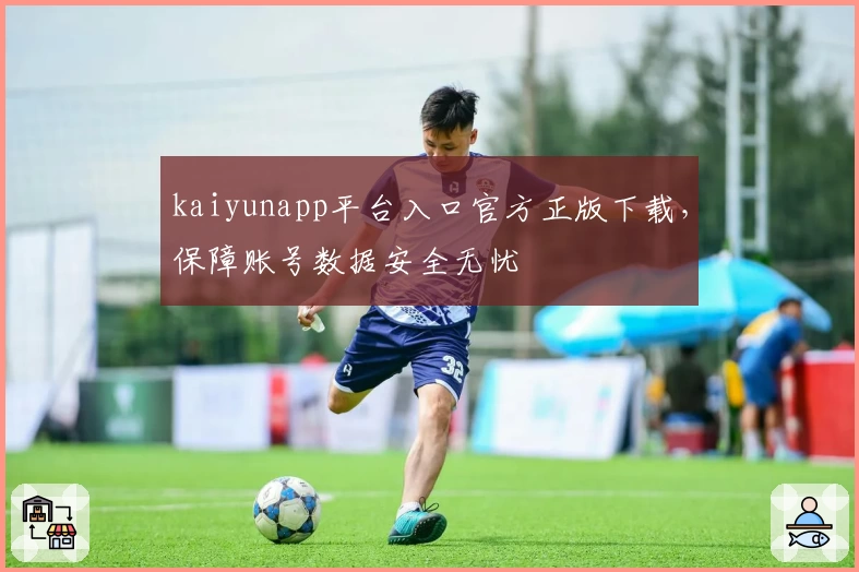 kaiyunapp平台入口官方正版下载，保障账号数据安全无忧