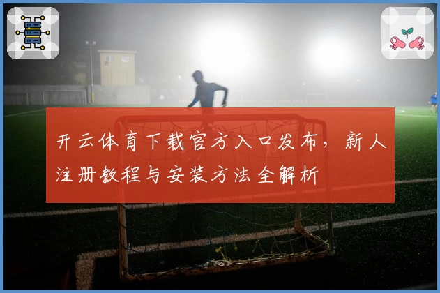 开云体育下载官方入口发布，新人注册教程与安装方法全解析