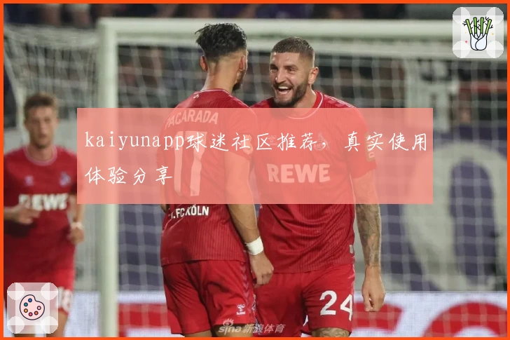 kaiyunapp球迷社区推荐，真实使用体验分享