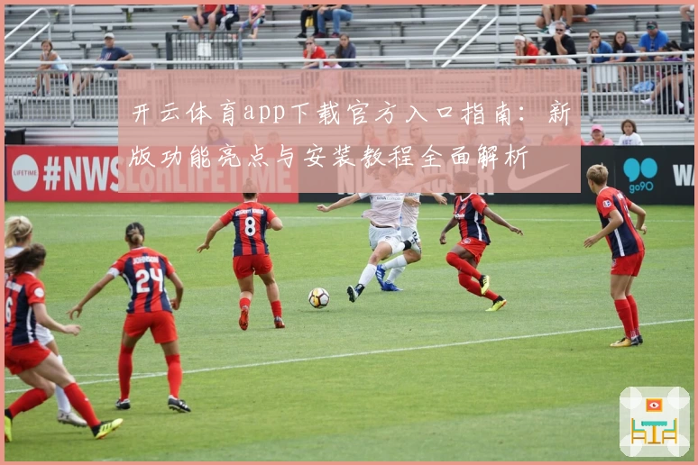 开云体育app下载官方入口指南：新版功能亮点与安装教程全面解析