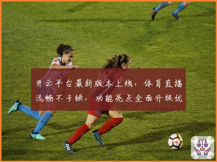 开云平台最新版本上线，体育直播流畅不卡顿，功能亮点全面升级优化