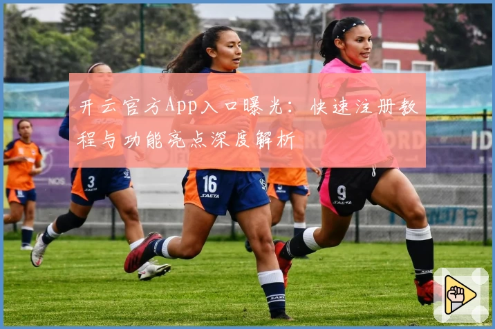 开云官方App入口曝光：快速注册教程与功能亮点深度解析