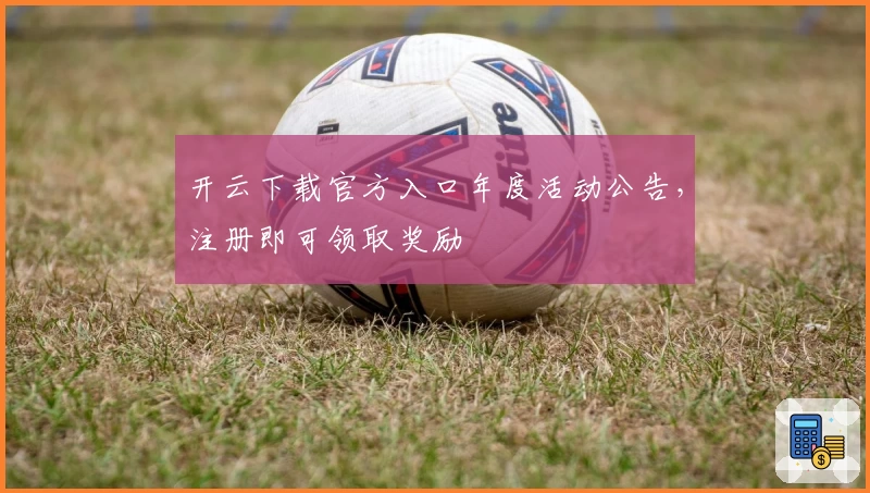 开云下载官方入口年度活动公告，注册即可领取奖励