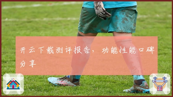 开云下载测评报告，功能性能口碑分享