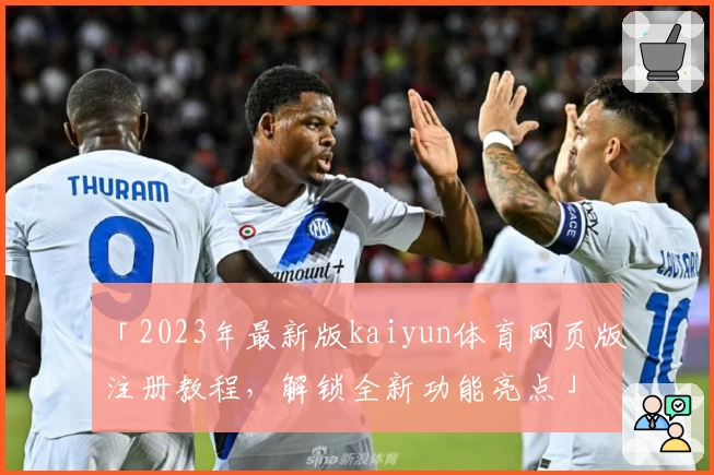 「2023年最新版kaiyun体育网页版注册教程，解锁全新功能亮点」